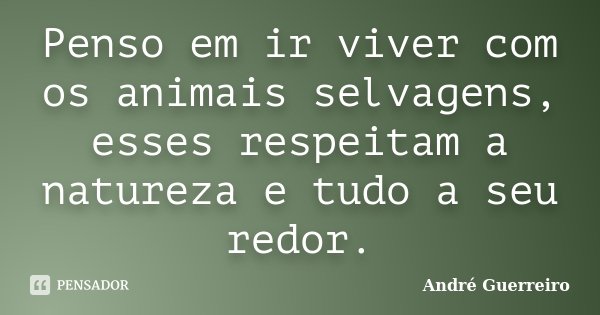 Penso em ir viver com os animais selvagens, esses respeitam a natureza e tudo a seu redor.... Frase de André Guerreiro.