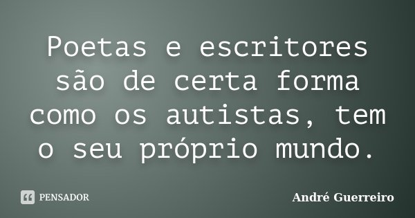 Poetas e escritores são de certa forma como os autistas, tem o seu próprio mundo.... Frase de André Guerreiro.