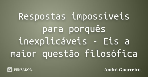 Respostas impossíveis para porquês inexplicáveis - Eis a maior questão filosófica... Frase de André Guerreiro.