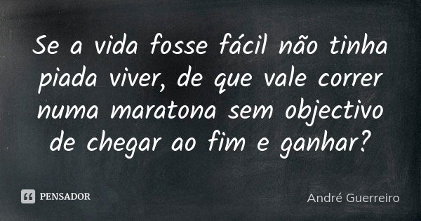 Se a vida fosse fácil não tinha piada viver, de que vale correr numa maratona sem objectivo de chegar ao fim e ganhar?... Frase de André Guerreiro.