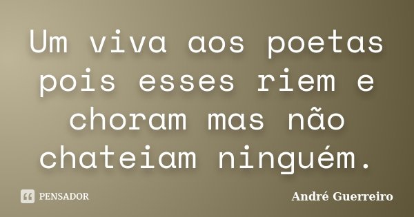 Um viva aos poetas pois esses riem e choram mas não chateiam ninguém.... Frase de André Guerreiro.