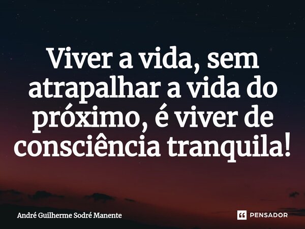 Viver a vida, sem atrapalhar a vida do próximo, é viver de consciência tranquila!... Frase de André Guilherme Sodré Manente.