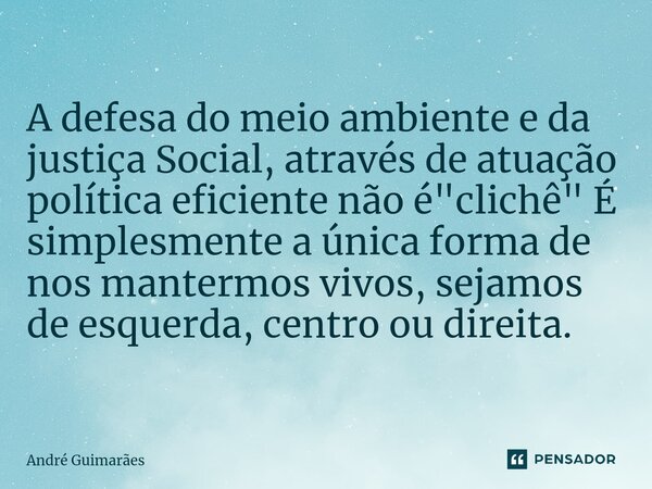 ⁠ A defesa do meio ambiente e da justiça Social, através de atuação política eficiente não é "clichê" É simplesmente a única forma de nos mantermos vi... Frase de André Guimarães.