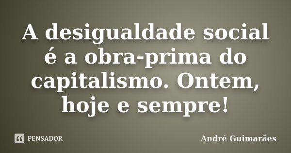 A desigualdade social é a obra-prima do capitalismo. Ontem, hoje e sempre!... Frase de André Guimarães.
