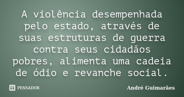 A violência desempenhada pelo estado, através de suas estruturas de guerra contra seus cidadãos pobres, alimenta uma cadeia de ódio e revanche social.... Frase de André Guimarães.