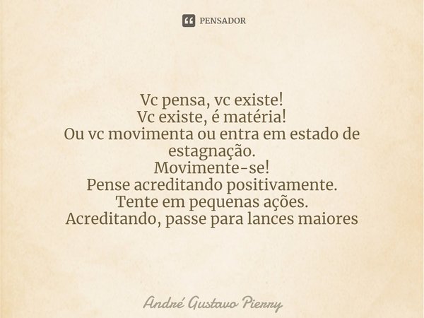 Vc pensa, vc existe!
Vc existe, é matéria!
Ou vc movimenta ou entra em estado de estagnação.
Movimente-se!
Pense acreditando positivamente.
Tente em pequenas a... Frase de André Gustavo Pierry.