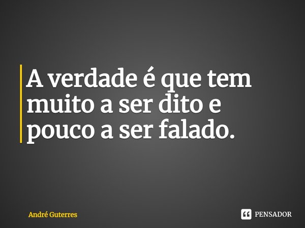 A verdade é que tem muito a ser dito e pouco a ser falado.... Frase de André Guterres.
