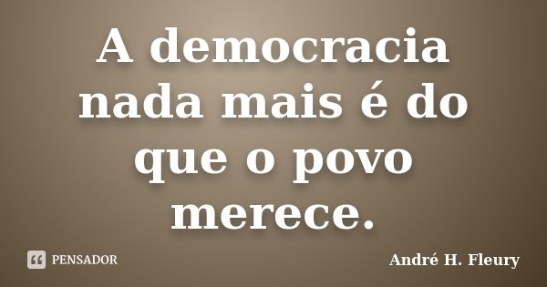 A democracia nada mais é do que o povo merece.... Frase de André H. Fleury.