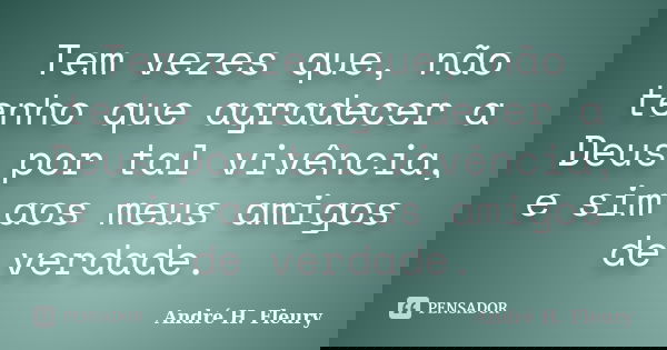 Tem vezes que, não tenho que agradecer a Deus por tal vivência, e sim aos meus amigos de verdade.... Frase de André H. Fleury.