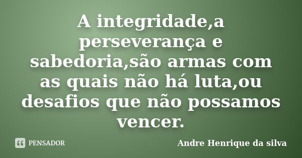 A integridade,a perseverança e sabedoria,são armas com as quais não há luta,ou desafios que não possamos vencer.... Frase de Andre Henrique da silva.