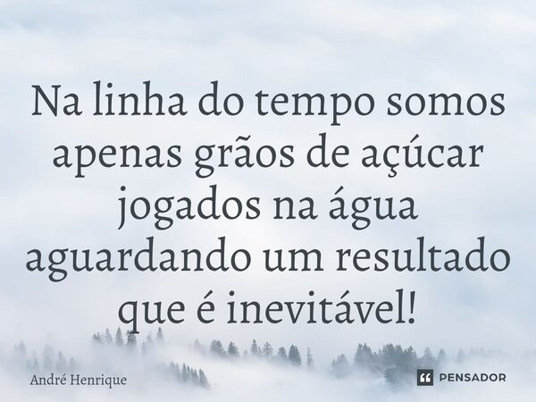 ⁠Na linha do tempo somos apenas grãos de açúcar jogados na água aguardando um resultado que é inevitável!... Frase de André Henrique.