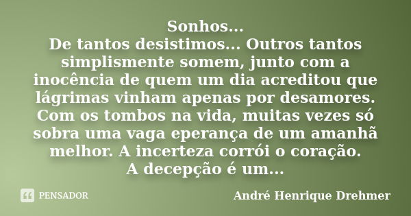 Sonhos... De tantos desistimos... Outros tantos simplismente somem, junto com a inocência de quem um dia acreditou que lágrimas vinham apenas por desamores. Com... Frase de André Henrique Drehmer.