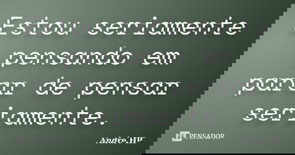 Estou seriamente pensando em parar de pensar seriamente.... Frase de André HP.