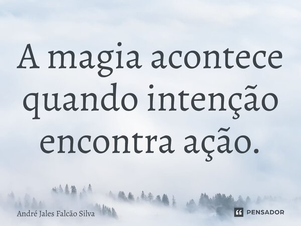⁠A magia acontece quando intenção encontra ação.... Frase de André Jales Falcão Silva.