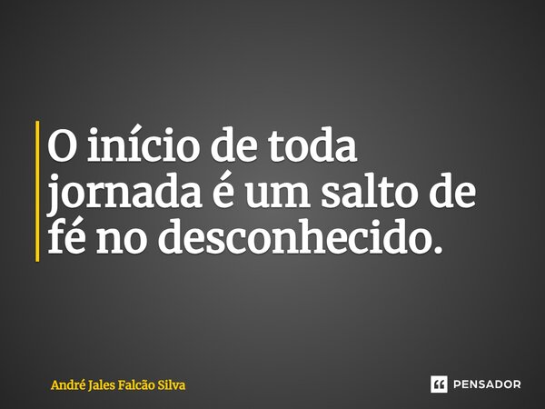⁠O início de toda jornada é um salto de fé no desconhecido.... Frase de André Jales Falcão Silva.