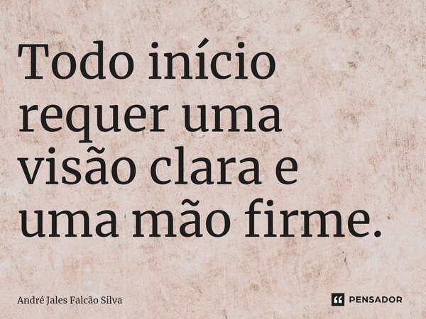 ⁠Todo início requer uma visão clara e uma mão firme.... Frase de André Jales Falcão Silva.