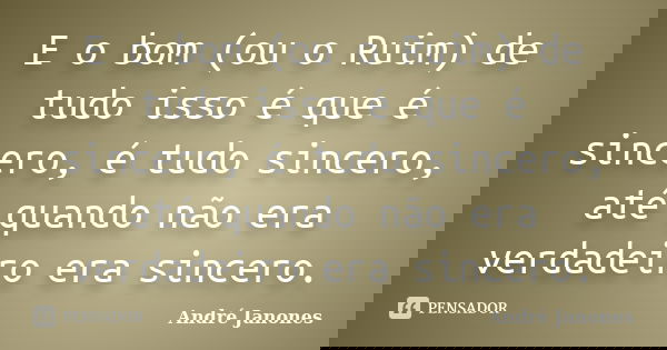 E o bom (ou o Ruim) de tudo isso é que é sincero, é tudo sincero, até quando não era verdadeiro era sincero.... Frase de André Janones.
