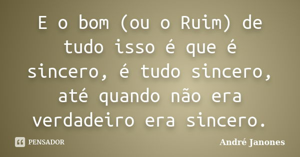 E o bom (ou o Ruim) de tudo isso é que é sincero, é tudo sincero, até quando não era verdadeiro era sincero.... Frase de André Janones.