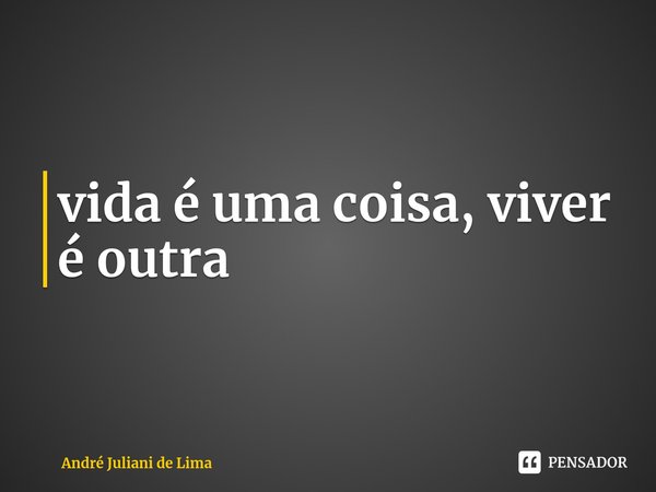 ⁠vida é uma coisa, viver é outra... Frase de André Juliani de Lima.