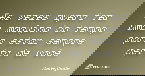 As vezes quero ter uma maquina do tempo para estar sempre perto de você... Frase de André Junior.