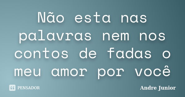 Não esta nas palavras nem nos contos de fadas o meu amor por você... Frase de André Junior.