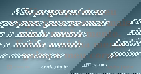 Não preparei meu corpo para guerra mais sim a minha mente. Então a minha mente guiou o meu corpo... Frase de André Junior.