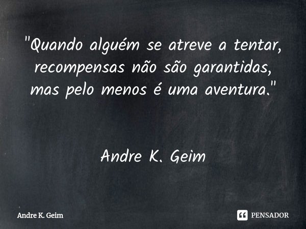 ⁠"Quando alguém se atreve a tentar, recompensas não são garantidas, mas pelo menos é uma aventura." Andre K. Geim... Frase de Andre K. Geim.