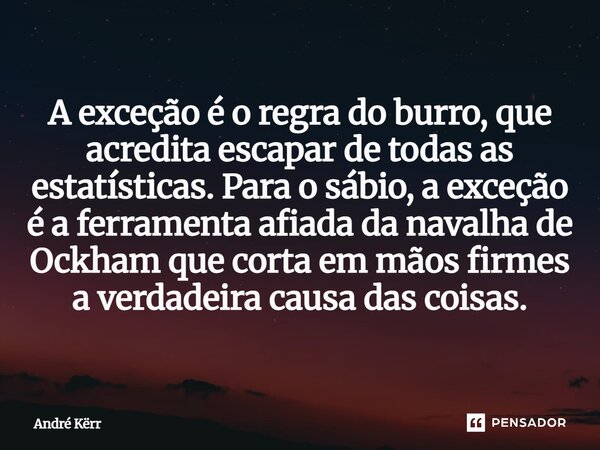 ⁠A exceção é o regra do burro, que acredita escapar de todas as estatísticas. Para o sábio, a exceção é a ferramenta afiada da navalha de Ockham que corta em mã... Frase de André Kërr.
