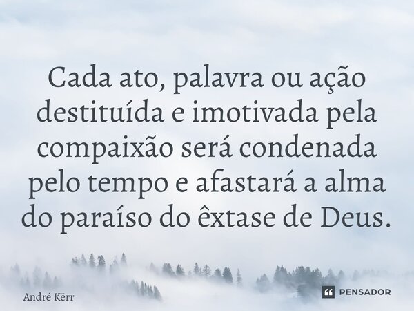 ⁠Cada ato, palavra ou ação destituída e imotivada pela compaixão será condenada pelo tempo e afastará a alma do paraíso do êxtase de Deus.... Frase de André Kërr.