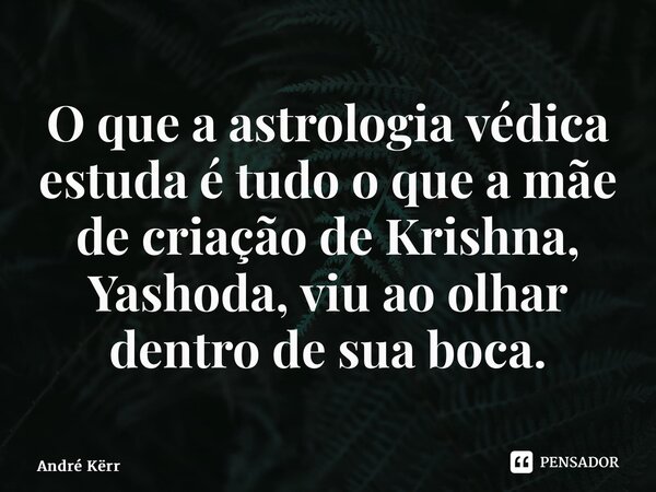 ⁠O que a astrologia védica estuda é tudo o que a mãe de criação de Krishna, Yashoda, viu ao olhar dentro de sua boca.... Frase de André Kërr.