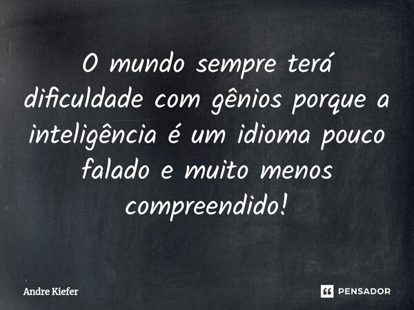 ⁠O mundo sempre terá dificuldade com gênios porque a inteligência é um idioma pouco falado e muito menos compreendido!... Frase de Andre Kiefer.