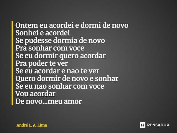 ⁠Ontem eu acordei e dormi de novo Sonhei e acordei Se pudesse dormia de novo Pra sonhar com voce Se eu dormir quero acordar Pra poder te ver Se eu acordar e nao... Frase de André L. A. Lima.