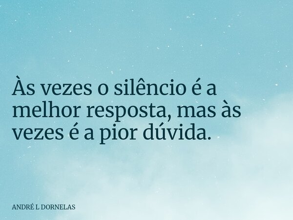 Às vezes o silêncio é a melhor resposta, mas às vezes é a pior dúvida.... Frase de ANDRÉ L DORNELAS.