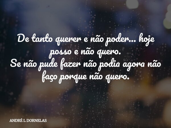 De tanto querer e não poder... hoje posso e não quero. Se não pude fazer não podia agora não faço porque não quero.... Frase de ANDRÉ L DORNELAS.