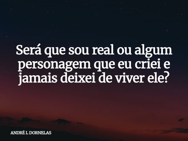 Será que sou real ou algum personagem que eu criei e jamais deixei de viver ele?... Frase de ANDRÉ L DORNELAS.
