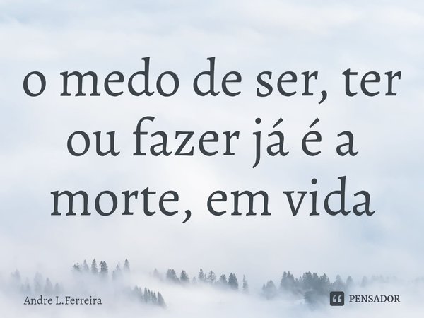 ⁠o medo de ser, ter ou fazer já é a morte, em vida... Frase de Andre L.Ferreira.