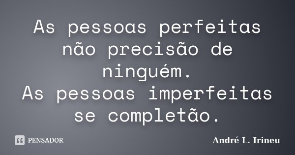 As pessoas perfeitas não precisão de ninguém. As pessoas imperfeitas se completão.... Frase de André L. Irineu.