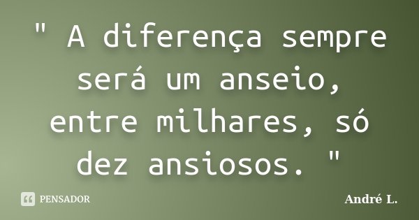 " A diferença sempre será um anseio, entre milhares, só dez ansiosos. "... Frase de André L..
