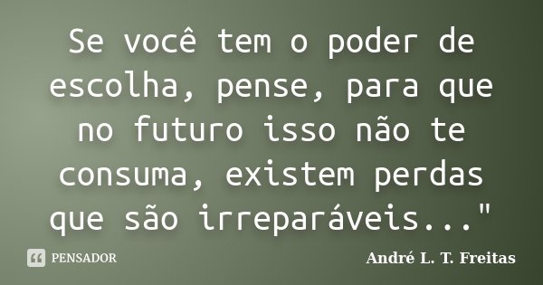 Se você tem o poder de escolha, pense, para que no futuro isso não te consuma, existem perdas que são irreparáveis..."... Frase de André L. T. Freitas.