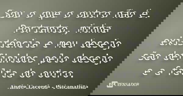 Sou o que o outro não é. Portanto, minha existência e meu desejo são definidos pelo desejo e a falta do outro.... Frase de André Lacerda - Psicanalista.