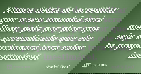 Nunca deixa de acreditar que o seu amanhã será melhor, pois por pior que seja o aprendizado que ele te proporcionará tera valor inestimável.... Frase de André Leal.