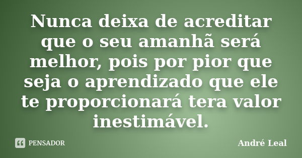 Nunca deixa de acreditar que o seu amanhã será melhor, pois por pior que seja o aprendizado que ele te proporcionará tera valor inestimável.... Frase de André Leal.