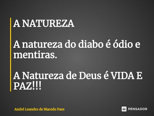 ⁠A NATUREZA A natureza do diabo é ódio e mentiras. A Natureza de Deus é VIDA E PAZ!!!... Frase de André Leandro de Macedo Paes.