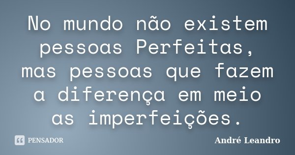 No mundo não existem pessoas Perfeitas, mas pessoas que fazem a diferença em meio as imperfeições.... Frase de André Leandro.