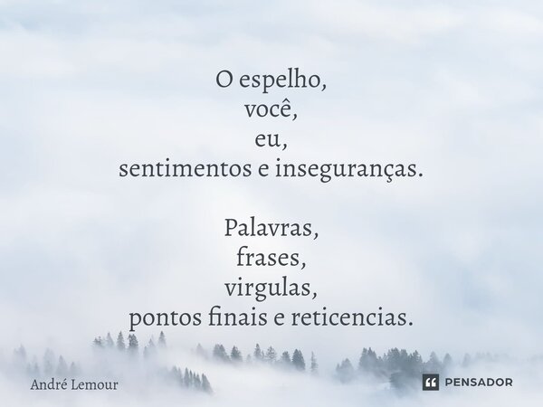 O espelho, você, eu, sentimentos e inseguranças. Palavras, frases, virgulas, pontos finais e reticencias.... Frase de André Lemour.