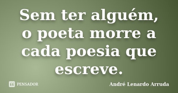 Sem ter alguém, o poeta morre a cada poesia que escreve.... Frase de André Lenardo Arruda.