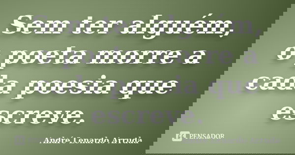 Sem ter alguém, o poeta morre a cada poesia que escreve.... Frase de André Lenardo Arruda.