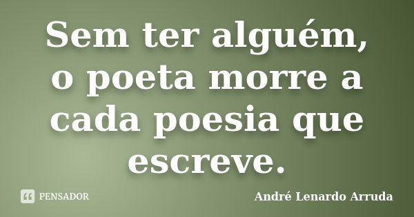 Sem ter alguém, o poeta morre a cada poesia que escreve.... Frase de André Lenardo Arruda.