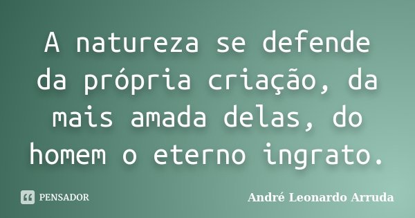 A natureza se defende da própria criação, da mais amada delas, do homem o eterno ingrato.... Frase de André Leonardo Arruda.