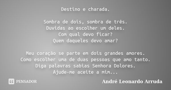 Destino e charada. Sombra de dois, sombra de três. Duvidas ao escolher um deles. Com qual devo ficar? Quem daqueles devo amar? Meu coração se parte em dois gran... Frase de André Leonardo Arruda.